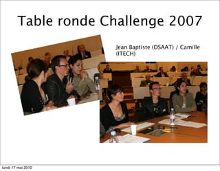 Table ronde Challenge 2007
                     Jean Baptiste (DSAAT) / Camille
                     (ITECH)




lundi 17 mai 2010
 