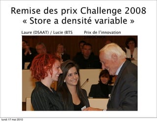 Remise des prix Challenge 2008
         « Store a densité variable »
               Laure (DSAAT) / Lucie (BTS   Prix de l’innovation
               Tissage)                     J.BROCHIER




lundi 17 mai 2010
 