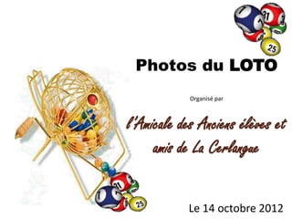 Photos du LOTO
            Organisé par



l’Amicale des Anciens élèves et
     amis de La Cerlangue


            Le 14 octobre 2012
 