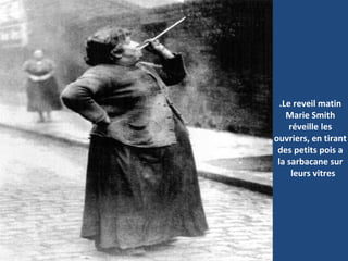 Le reveil matin.
Marie Smith
réveille les
ouvriers, en tirant
des petits pois a
la sarbacane sur
leurs vitres
 