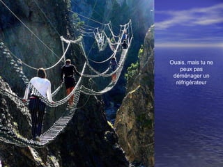 Ouais, mais tu ne
peux pas
déménager un
réfrigérateur
 