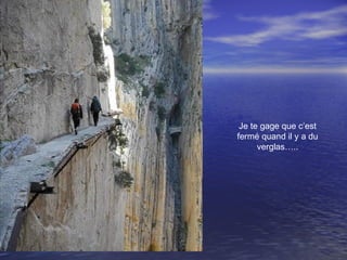 Je te gage que c’est
fermé quand il y a du
verglas…..
 