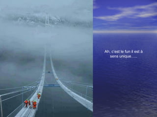 Ah, c’est le fun il est à
sens unique…..
 