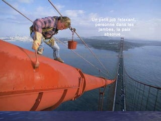 Un petit job relaxant,
personne dans les
jambes, la paix
absolue…
 