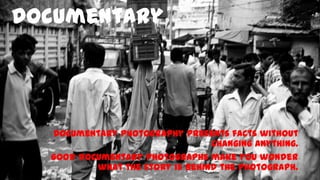 Documentary

Documentary photography presents facts without
changing anything.
Good documentary photographs make you wonder
what the story is behind the photograph.

 
