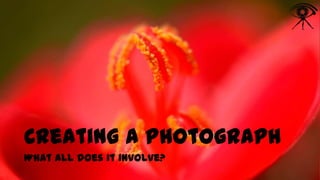 Creating a Photograph
What all does it involve?

 