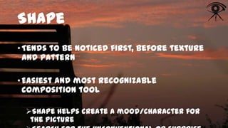 Shape
• Tends to be noticed first, before texture
and pattern
• Easiest and most recognizable
composition tool
Shape helps create a mood/character for
the picture

 