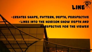 Line
• Creates Shape, Pattern, Depth, Perspective
• Lines into the horizon show depth and
perspective for the viewer

 
