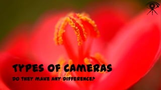 Types of Cameras
Do they make any difference?

 