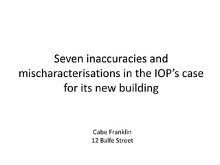 Seven inaccuracies and
mischaracterisations in the IOP’s case
for its new building
Cabe Franklin
12 Balfe Street
 