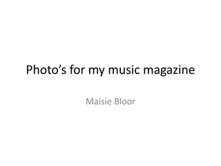 Photo’s for my music magazine
Maisie Bloor
 