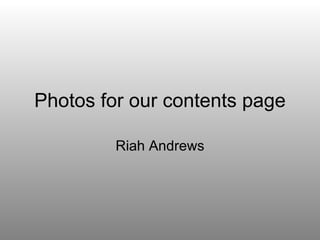 Photos for our contents page Riah Andrews 