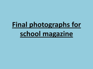 Final photographs for
   school magazine
 