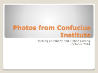 Photos from Confucius 
Institute 
Opening Ceremony and Ribbon Cutting 
October 2014 
 