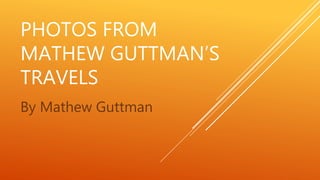 PHOTOS FROM
MATHEW GUTTMAN’S
TRAVELS
By Mathew Guttman
 