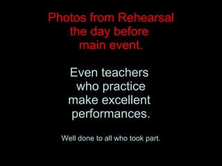 Photos from Rehearsal the day before  main event. Even teachers  who practice make excellent  performances. Well done to all who took part. 