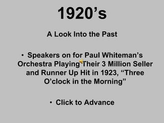 1920’s
        A Look Into the Past

 • Speakers on for Paul Whiteman’s
Orchestra Playing Their 3 Million Seller
   and Runner Up Hit in 1923, “Three
        O’clock in the Morning”

         • Click to Advance
 
