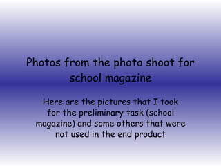 Photos from the photo shoot for school magazine Here are the pictures that I took for the preliminary task (school magazine) and some others that were not used in the end product 