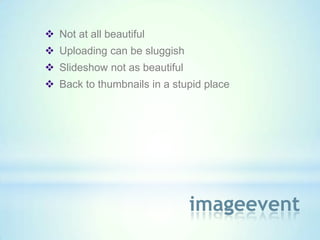  Not at all beautiful
 Uploading can be sluggish
 Slideshow not as beautiful
 Back to thumbnails in a stupid place




                               imageevent
 