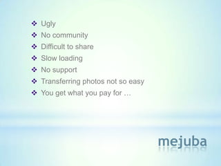 Ugly
 No community
 Difficult to share
 Slow loading
 No support
 Transferring photos not so easy
 You get what you pay for …




                                    mejuba
 