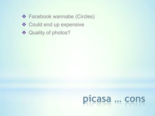  Facebook wannabe (Circles)
 Could end up expensive
 Quality of photos?




                       picasa … cons
 