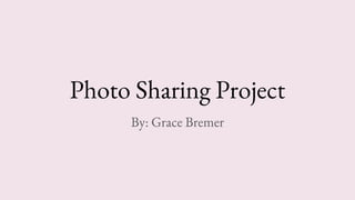 Photo Sharing Project
By: Grace Bremer
 