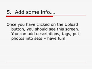 5.  Add some info…. Once you have clicked on the Upload button, you should see this screen. You can add descriptions, tags, put photos into sets – have fun! 