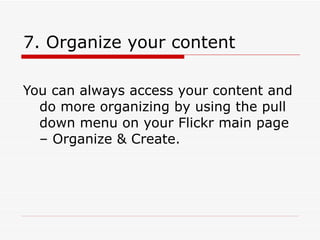 7. Organize your content You can always access your content and do more organizing by using the pull down menu on your Flickr main page – Organize & Create. 
