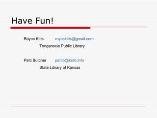 Have Fun! Royce Kitts  [email_address] Tonganoxie Public Library Patti Butcher [email_address] State Library of Kansas 