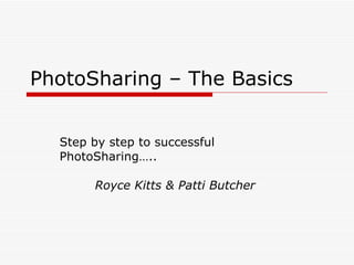 PhotoSharing – The Basics Step by step to successful  PhotoSharing….. Royce Kitts & Patti Butcher 