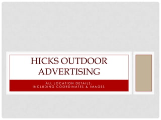 HICKS OUTDOOR
 ADVERTISING
     ALL LOCATION DETAILS,
INCLUDING COORDINATES & IMAGES
 