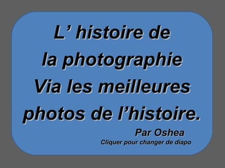 L’ histoire de la photographie Via les meilleures photos de l’histoire. Par Oshea Cliquer pour changer de diapo 