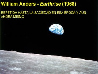 William Anders -  Earthrise  (1968) Perhaps the most famous photograph ever taken: earth from behind the moon.  William Anders -  Earthrise  (1968) REPETIDA HASTA LA SACIEDAD EN ESA ÉPOCA Y AÚN AHORA MISMO  