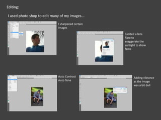 Editing:I used photo shop to edit many of my images...I sharpened certain imagesI added a lens flare to exaggerate the sunlight to show fameAuto ContrastAuto ToneAdding vibrance as the image was a bit dull