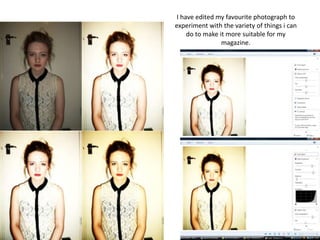 I have edited my favourite photograph to
experiment with the variety of things i can
     do to make it more suitable for my
                 magazine.
 