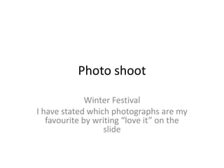 Photo shoot

              Winter Festival
I have stated which photographs are my
   favourite by writing “love it” on the
                   slide
 