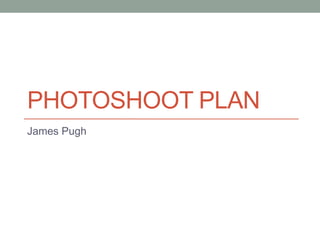 PHOTOSHOOT PLAN
James Pugh
 