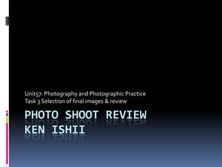 Unit57: Photography and Photographic Practice
Task 3 Selection of final images & review

PHOTO SHOOT REVIEW
KEN ISHII

 