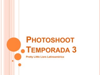 PHOTOSHOOT
TEMPORADA 3
Pretty Little Liars Latinoamérica
 