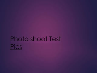 Photo shoot Test 
Pics 
 