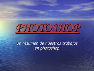 PHOTOSHOP Un resumen de nuestros trabajos en photoshop 