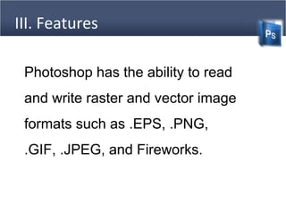 III. Features
Photoshop has the ability to read
and write raster and vector image
formats such as .EPS, .PNG,
.GIF, .JPEG, and Fireworks.
 