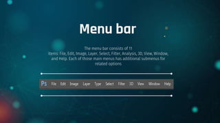 Menu bar
The menu bar consists of 11
items: File, Edit, Image, Layer, Select, Filter, Analysis, 3D, View, Window,
and Help. Each of those main menus has additional submenus for
related options
 