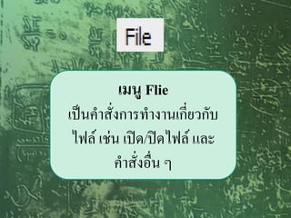 เมนู Flie
เป็นคาสั่งการทางานเกี่ยวกับ
 ไฟล์ เช่น เปิด/ปิดไฟล์ และ
         คาสั่งอื่น ๆ
 