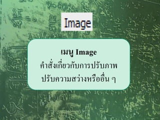 เมนู Image
คาสั่งเกี่ยวกับการปรับภาพ
ปรับความสว่างหรืออื่น ๆ
 