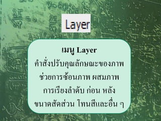 เมนู Layer
คาสั่งปรับคุณลักษณะของภาพ
 ช่วยการซ้อนภาพ ผสมภาพ
  การเรียงลาดับ ก่อน หลัง
ขนาดสัดส่วน โทนสีและอื่น ๆ
 