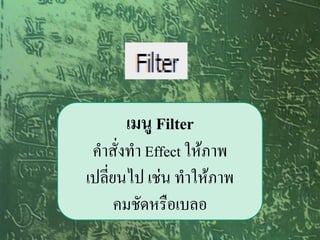 เมนู Filter
 คาสั่งทา Effect ให้ภาพ
เปลี่ยนไป เช่น ทาให้ภาพ
      คมชัดหรือเบลอ
 