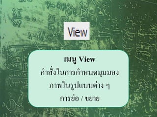 เมนู View
คาสั่งในการกาหนดมุมมอง
  ภาพในรูปแบบต่าง ๆ
       การย่อ / ขยาย
 