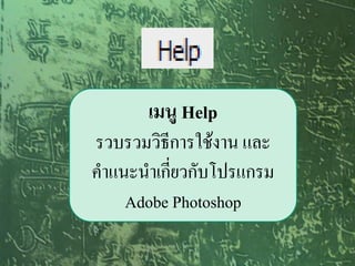 เมนู Help
รวบรวมวิธีการใช้งาน และ
คาแนะนาเกี่ยวกับโปรแกรม
    Adobe Photoshop
 