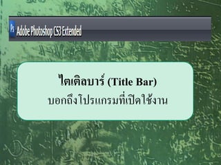 ไตเติลบาร์ (Title Bar)
บอกถึงโปรแกรมที่เปิดใช้งาน
 